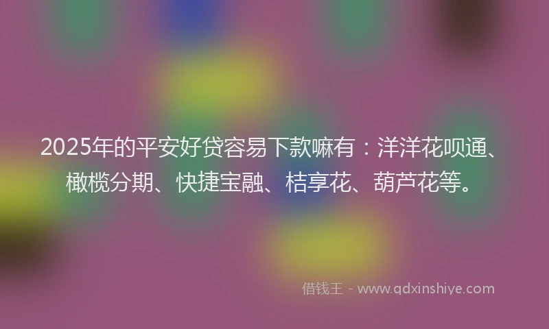 2025年的平安好贷容易下款嘛有：洋洋花呗通、橄榄分期、快捷宝融、桔享花、葫芦花等。