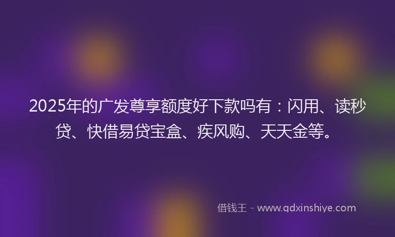 2025年的广发尊享额度好下款吗有：闪用、读秒贷、快借易贷宝盒、疾风购、天天金等。