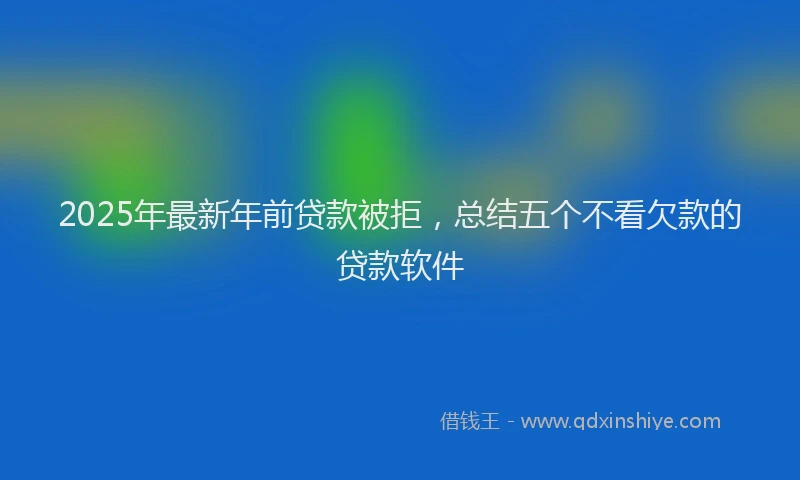 2025年最新年前贷款被拒，总结五个不看欠款的贷款软件