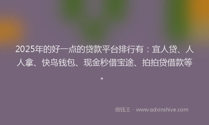 2025年的好一点的贷款平台排行有：宜人贷、人人拿、快鸟钱包、现金秒借宝途、拍拍贷借款等。