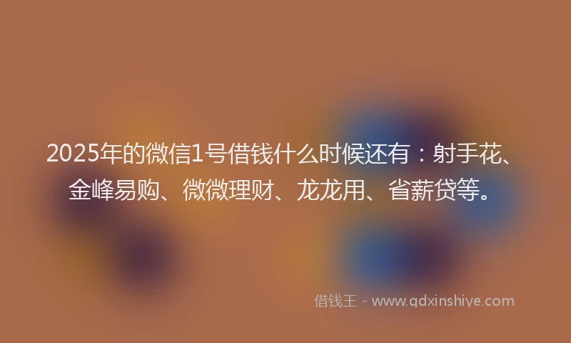 2025年的微信1号借钱什么时候还有：射手花、金峰易购、微微理财、龙龙用、省薪贷等。