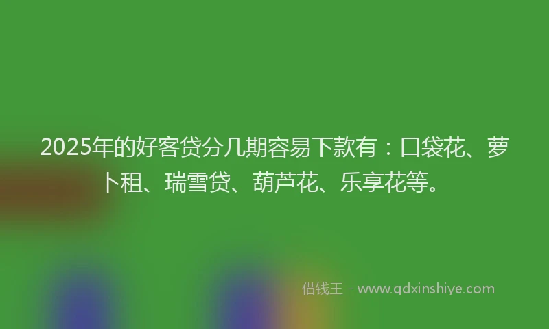 2025年的好客贷分几期容易下款有：口袋花、萝卜租、瑞雪贷、葫芦花、乐享花等。