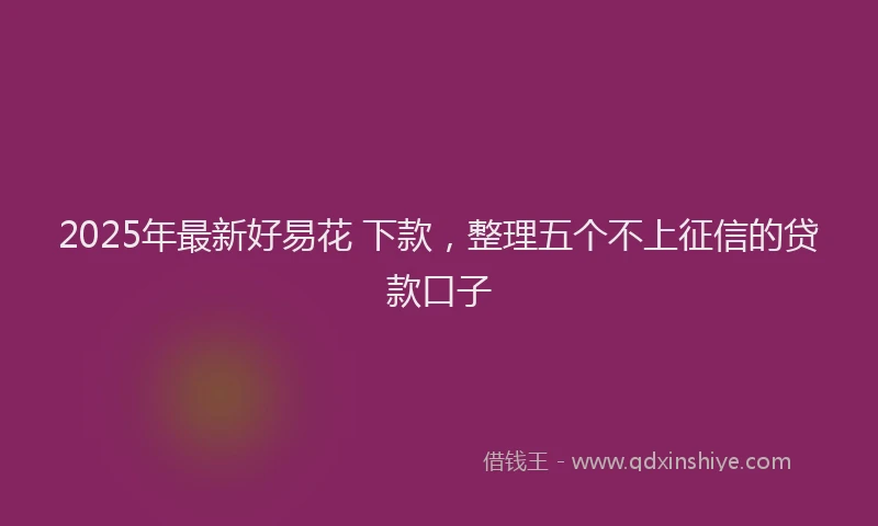2025年最新好易花 下款，整理五个不上征信的贷款口子