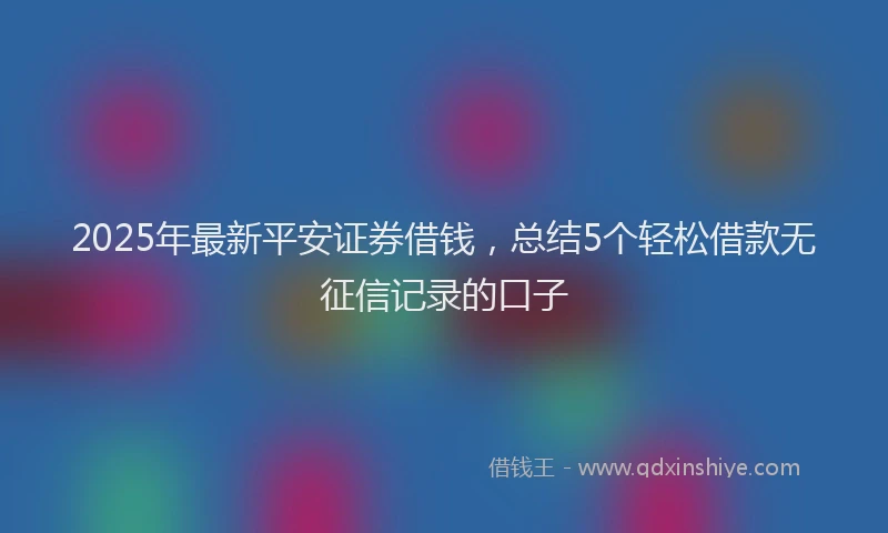2025年最新平安证券借钱，总结5个轻松借款无征信记录的口子