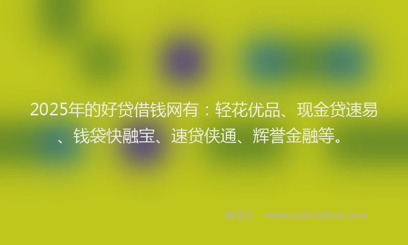 2025年的好贷借钱网有：轻花优品、现金贷速易、钱袋快融宝、速贷侠通、辉誉金融等。
