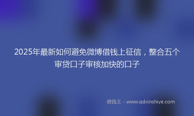 2025年最新如何避免微博借钱上征信，整合五个审贷口子审核加快的口子