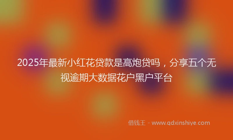 2025年最新小红花贷款是高炮贷吗，分享五个无视逾期大数据花户黑户平台