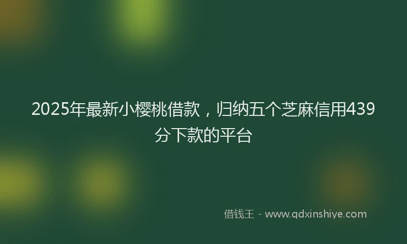 2025年最新小樱桃借款，归纳五个芝麻信用439分下款的平台