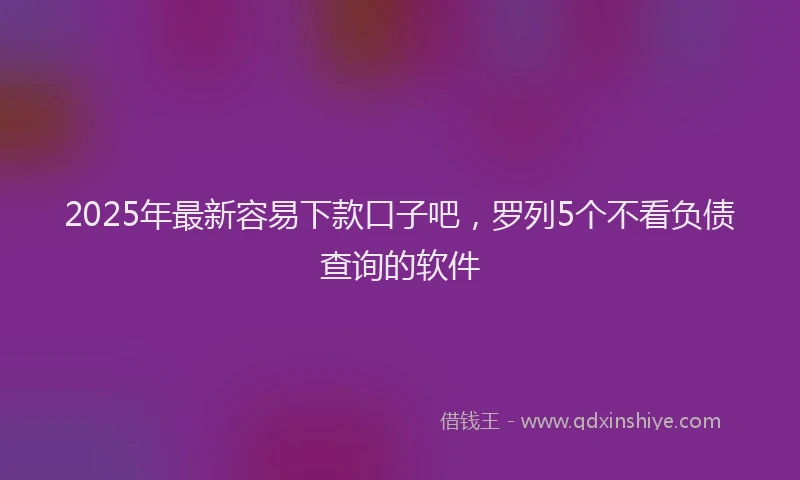 2025年最新容易下款口子吧，罗列5个不看负债查询的软件