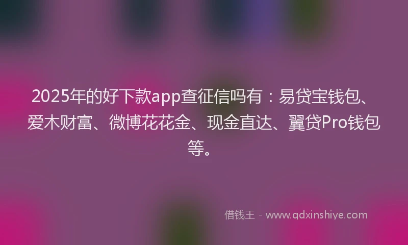 2025年的好下款app查征信吗有：易贷宝钱包、爱木财富、微博花花金、现金直达、翼贷Pro钱包等。