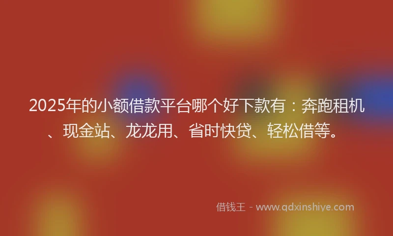 2025年的小额借款平台哪个好下款有：奔跑租机、现金站、龙龙用、省时快贷、轻松借等。