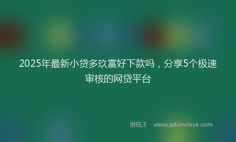2025年最新小贷多玖富好下款吗，分享5个极速审核的网贷平台