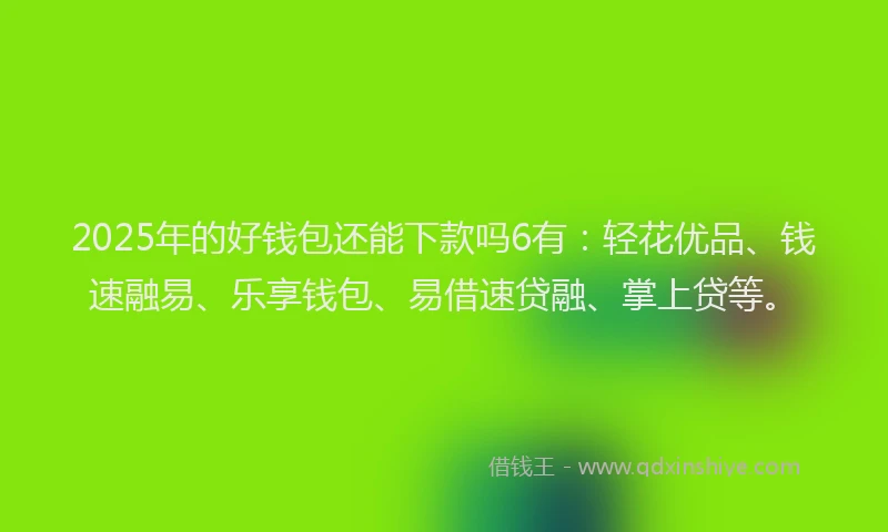 2025年的好钱包还能下款吗6有：轻花优品、钱速融易、乐享钱包、易借速贷融、掌上贷等。