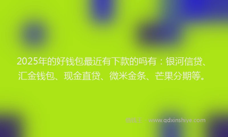 2025年的好钱包最近有下款的吗有：银河信贷、汇金钱包、现金直贷、微米金条、芒果分期等。