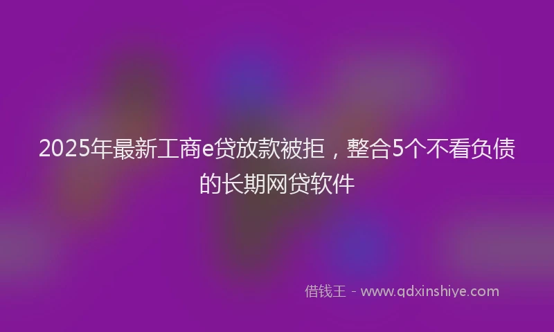 2025年最新工商e贷放款被拒，整合5个不看负债的长期网贷软件