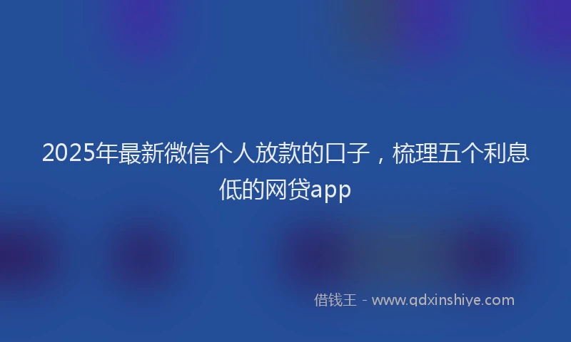 2025年最新微信个人放款的口子，梳理五个利息低的网贷app