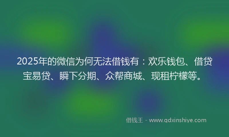 2025年的微信为何无法借钱有：欢乐钱包、借贷宝易贷、瞬下分期、众帮商城、现租柠檬等。