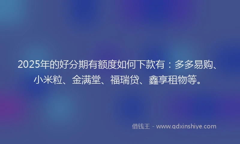 2025年的好分期有额度如何下款有：多多易购、小米粒、金满堂、福瑞贷、鑫享租物等。
