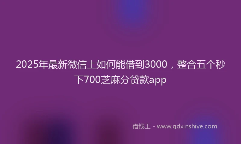 2025年最新微信上如何能借到3000，整合五个秒下700芝麻分贷款app
