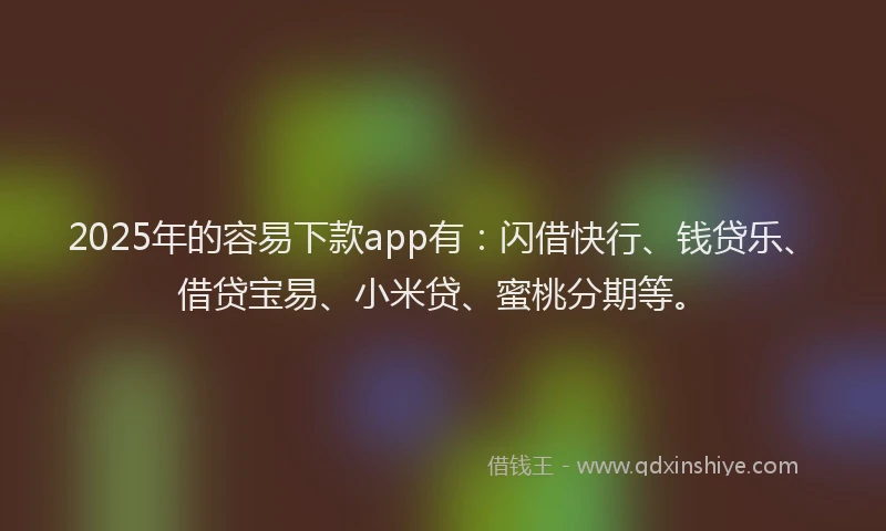 2025年的容易下款app有：闪借快行、钱贷乐、借贷宝易、小米贷、蜜桃分期等。