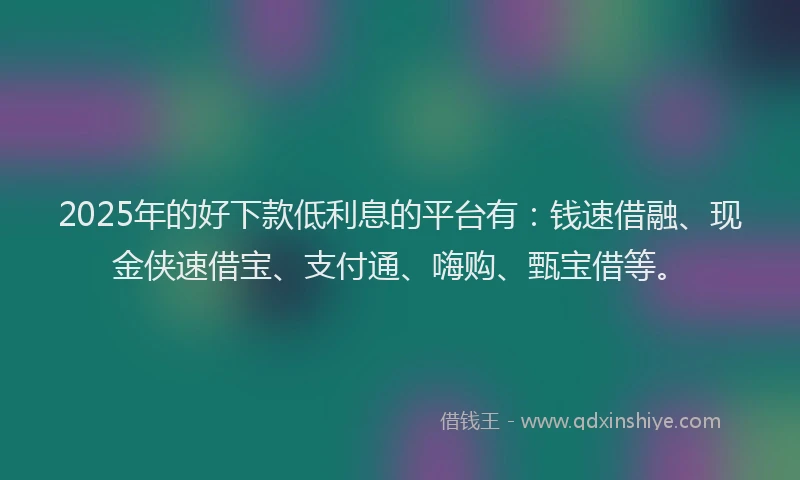 2025年的好下款低利息的平台有：钱速借融、现金侠速借宝、支付通、嗨购、甄宝借等。