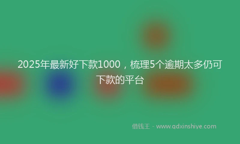 2025年最新好下款1000，梳理5个逾期太多仍可下款的平台