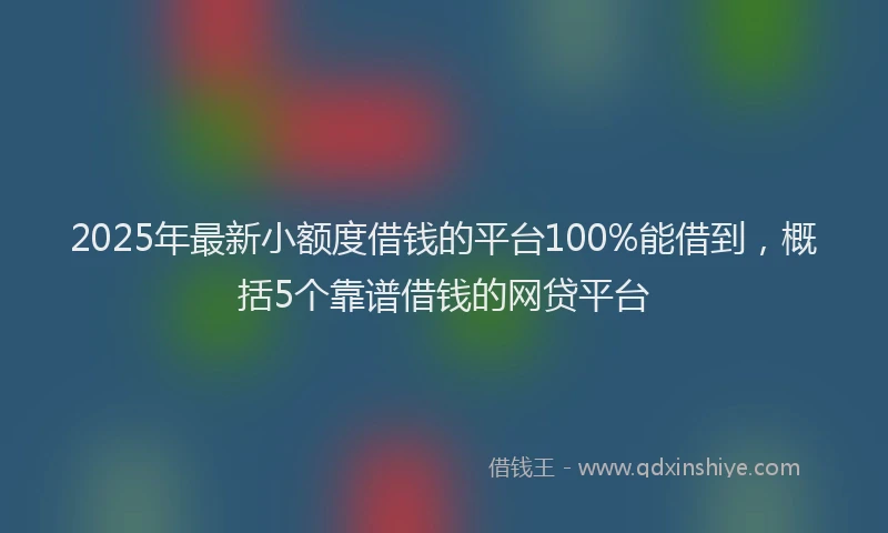 2025年最新小额度借钱的平台100%能借到，概括5个靠谱借钱的网贷平台