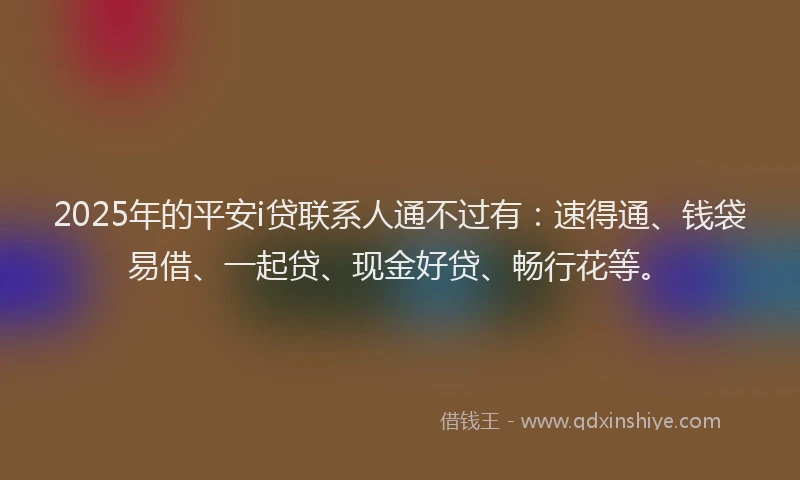 2025年的平安i贷联系人通不过有：速得通、钱袋易借、一起贷、现金好贷、畅行花等。