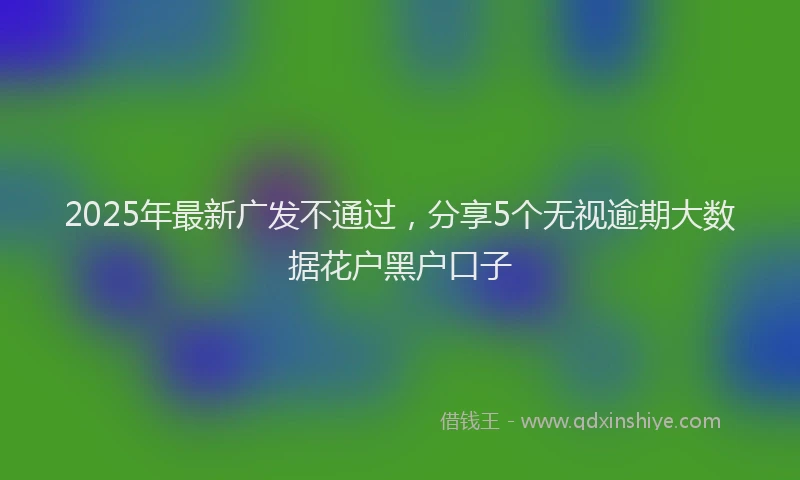 2025年最新广发不通过，分享5个无视逾期大数据花户黑户口子