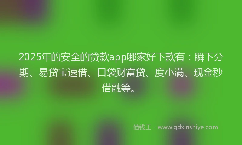 2025年的安全的贷款app哪家好下款有：瞬下分期、易贷宝速借、口袋财富贷、度小满、现金秒借融等。