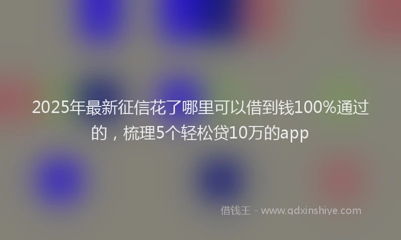 2025年最新征信花了哪里可以借到钱100%通过的，梳理5个轻松贷10万的app