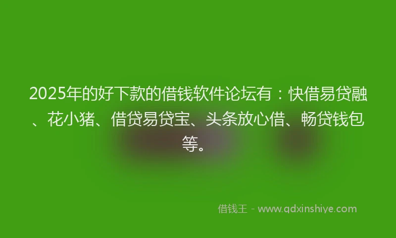 2025年的好下款的借钱软件论坛有：快借易贷融、花小猪、借贷易贷宝、头条放心借、畅贷钱包等。