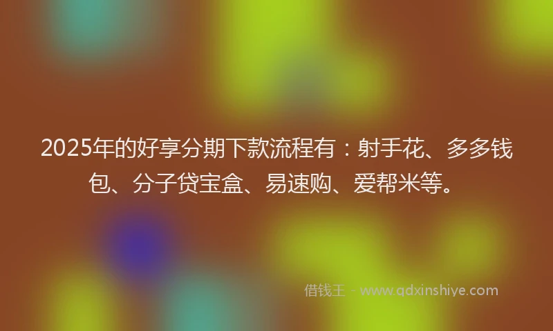 2025年的好享分期下款流程有：射手花、多多钱包、分子贷宝盒、易速购、爱帮米等。