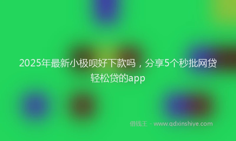 2025年最新小极呗好下款吗，分享5个秒批网贷轻松贷的app