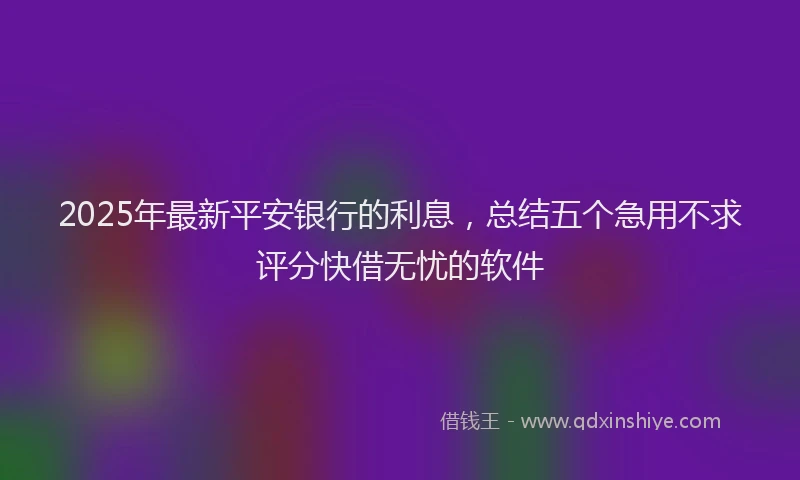 2025年最新平安银行的利息，总结五个急用不求评分快借无忧的软件