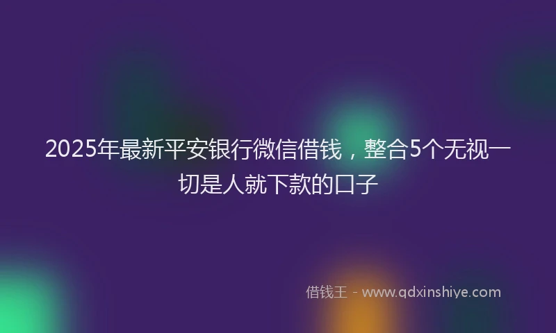 2025年最新平安银行微信借钱，整合5个无视一切是人就下款的口子