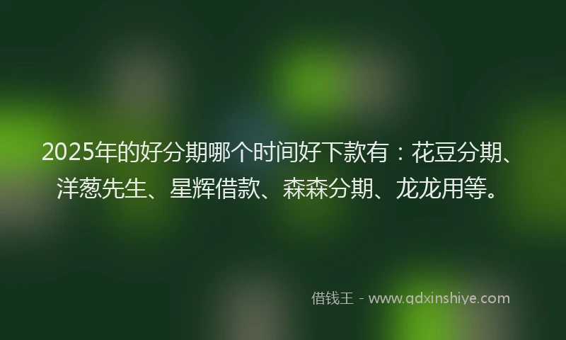 2025年的好分期哪个时间好下款有：花豆分期、洋葱先生、星辉借款、森森分期、龙龙用等。
