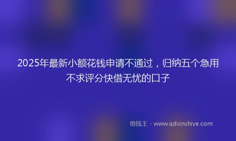2025年最新小额花钱申请不通过，归纳五个急用不求评分快借无忧的口子