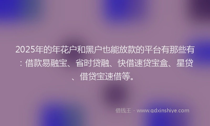 2025年的年花户和黑户也能放款的平台有那些有：借款易融宝、省时贷融、快借速贷宝盒、星贷、借贷宝速借等。