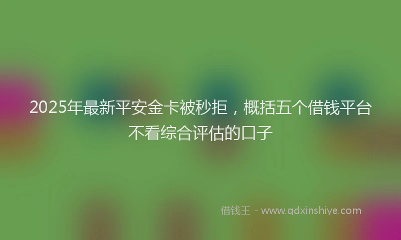 2025年最新平安金卡被秒拒，概括五个借钱平台不看综合评估的口子