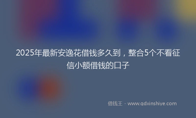 2025年最新安逸花借钱多久到，整合5个不看征信小额借钱的口子
