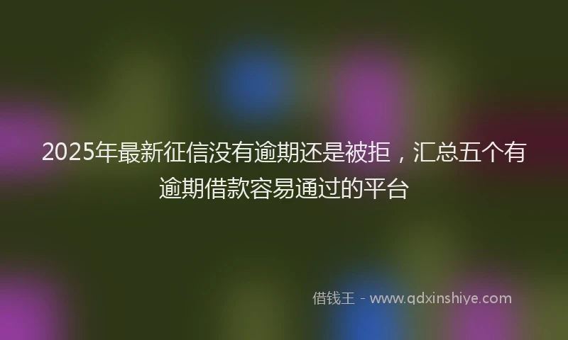 2025年最新征信没有逾期还是被拒，汇总五个有逾期借款容易通过的平台