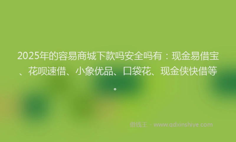 2025年的容易商城下款吗安全吗有：现金易借宝、花呗速借、小象优品、口袋花、现金侠快借等。