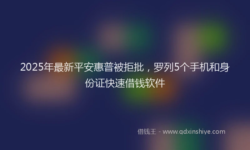 2025年最新平安惠普被拒批，罗列5个手机和身份证快速借钱软件