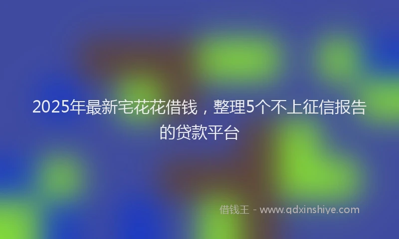 2025年最新宅花花借钱，整理5个不上征信报告的贷款平台