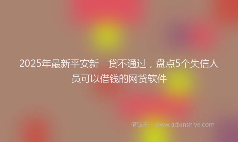 2025年最新平安新一贷不通过，盘点5个失信人员可以借钱的网贷软件