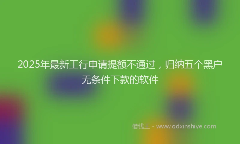 2025年最新工行申请提额不通过，归纳五个黑户无条件下款的软件