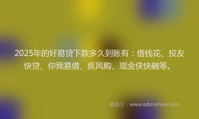 2025年的好易贷下款多久到账有：借钱花、投友快贷、你我易借、疾风购、现金侠快融等。
