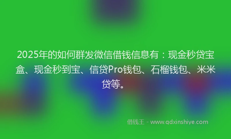 2025年的如何群发微信借钱信息有：现金秒贷宝盒、现金秒到宝、信贷Pro钱包、石榴钱包、米米贷等。
