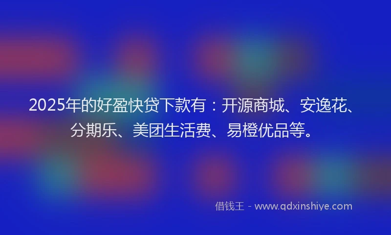2025年的好盈快贷下款有：开源商城、安逸花、分期乐、美团生活费、易橙优品等。